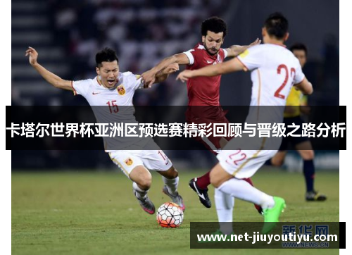 卡塔尔世界杯亚洲区预选赛精彩回顾与晋级之路分析