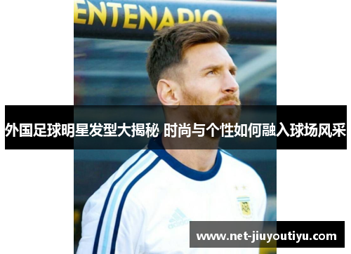 外国足球明星发型大揭秘 时尚与个性如何融入球场风采