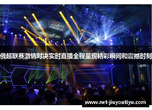 俄超联赛激情对决实时直播全程呈现精彩瞬间和震撼时刻