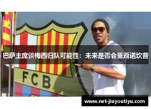 巴萨主席谈梅西归队可能性：未来是否会重返诺坎普