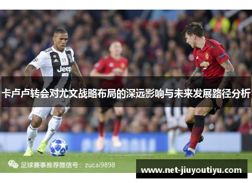 卡卢卢转会对尤文战略布局的深远影响与未来发展路径分析