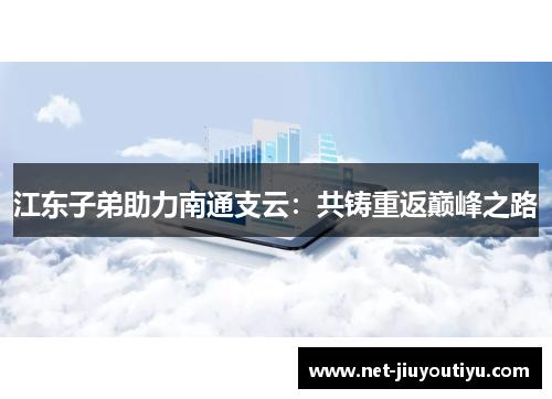 江东子弟助力南通支云：共铸重返巅峰之路