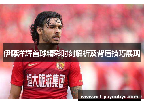 伊藤洋辉首球精彩时刻解析及背后技巧展现
