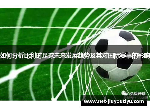 如何分析比利时足球未来发展趋势及其对国际赛事的影响