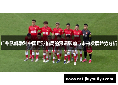广州队解散对中国足球格局的深远影响与未来发展趋势分析