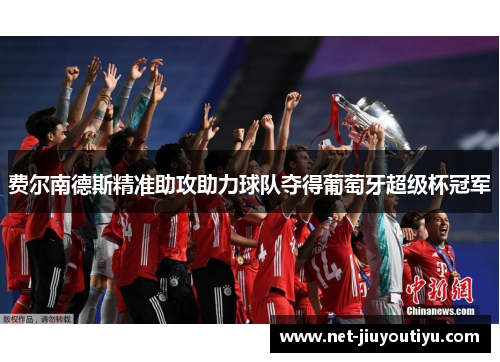 费尔南德斯精准助攻助力球队夺得葡萄牙超级杯冠军