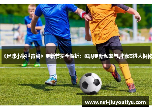 《足球小将世青篇》更新节奏全解析：每周更新频率与剧情演进大揭秘