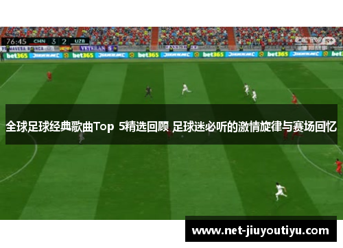 全球足球经典歌曲Top 5精选回顾 足球迷必听的激情旋律与赛场回忆