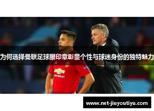 为何选择曼联足球服印章彰显个性与球迷身份的独特魅力
