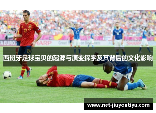 西班牙足球宝贝的起源与演变探索及其背后的文化影响