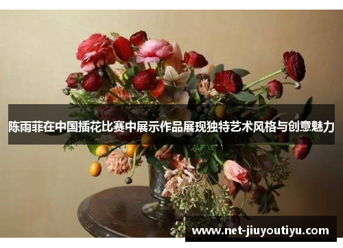 陈雨菲在中国插花比赛中展示作品展现独特艺术风格与创意魅力