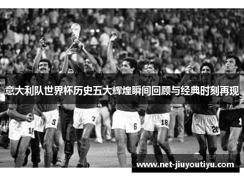 意大利队世界杯历史五大辉煌瞬间回顾与经典时刻再现