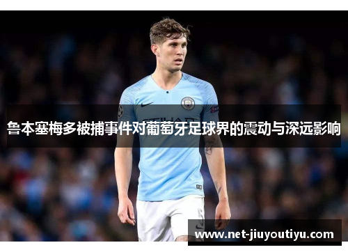 鲁本塞梅多被捕事件对葡萄牙足球界的震动与深远影响