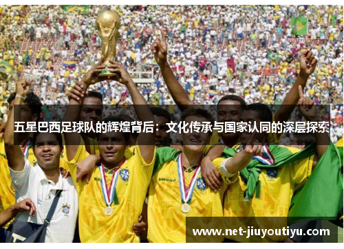 五星巴西足球队的辉煌背后：文化传承与国家认同的深层探索