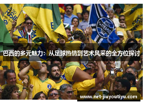 巴西的多元魅力：从足球热情到艺术风采的全方位探讨