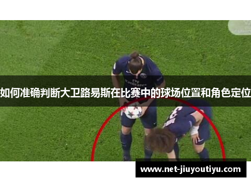 如何准确判断大卫路易斯在比赛中的球场位置和角色定位