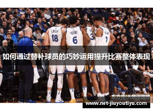 如何通过替补球员的巧妙运用提升比赛整体表现 如何通过替补球员的巧妙运用提升比赛整体表现