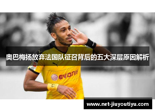 奥巴梅扬放弃法国队征召背后的五大深层原因解析 奥巴梅扬放弃法国队征召背后的五大深层原因解析