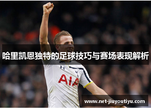 哈里凯恩独特的足球技巧与赛场表现解析 哈里凯恩独特的足球技巧与赛场表现解析
