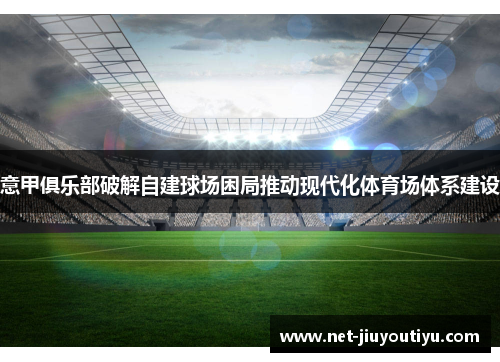 意甲俱乐部破解自建球场困局推动现代化体育场体系建设