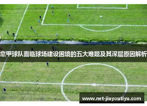 意甲球队面临球场建设困境的五大难题及其深层原因解析 意甲球队面临球场建设困境的五大难题及其深层原因解析