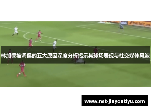 林加德被调侃的五大原因深度分析揭示其球场表现与社交媒体风波 林加德被调侃的五大原因深度分析揭示其球场表现与社交媒体风波