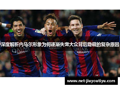 深度解析内马尔形象为何逐渐失宠大众背后隐藏的复杂原因 深度解析内马尔形象为何逐渐失宠大众背后隐藏的复杂原因