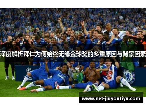 深度解析拜仁为何始终无缘金球奖的多重原因与背景因素