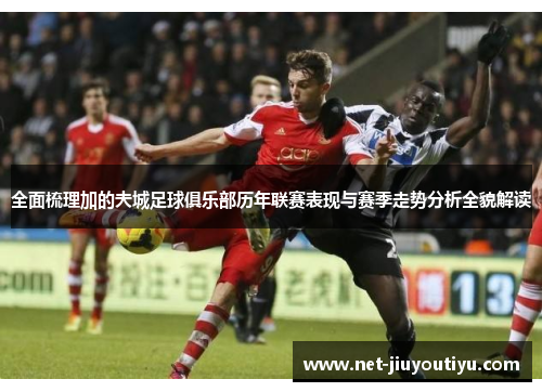 全面梳理加的夫城足球俱乐部历年联赛表现与赛季走势分析全貌解读 全面梳理加的夫城足球俱乐部历年联赛表现与赛季走势分析全貌解读