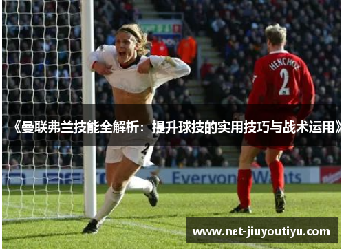 《曼联弗兰技能全解析：提升球技的实用技巧与战术运用》